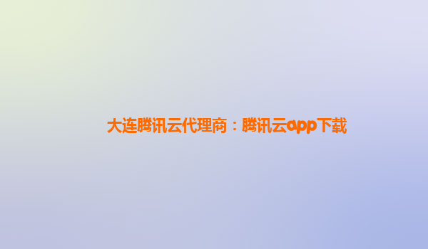 大连腾讯云代理商：腾讯云app下载