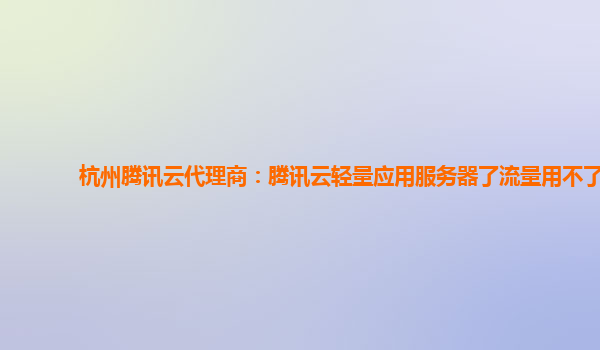 杭州腾讯云代理商：腾讯云轻量应用服务器了流量用不了