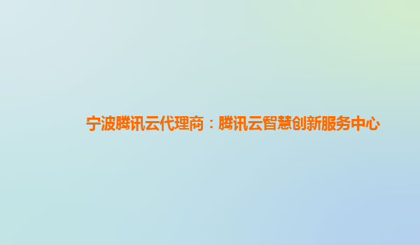 宁波腾讯云代理商：腾讯云智慧创新服务中心