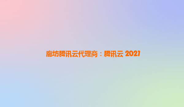廊坊腾讯云代理商：腾讯云 2021