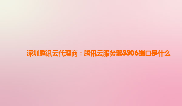 深圳腾讯云代理商：腾讯云服务器3306端口是什么