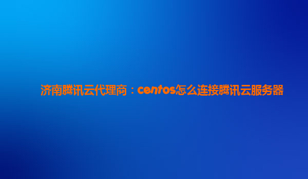 济南腾讯云代理商：centos怎么连接腾讯云服务器