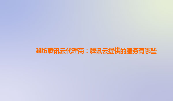 潍坊腾讯云代理商：腾讯云提供的服务有哪些