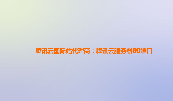 腾讯云国际站代理商：腾讯云服务器80端口