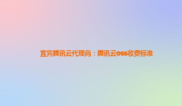 宜宾腾讯云代理商：腾讯云oss收费标准