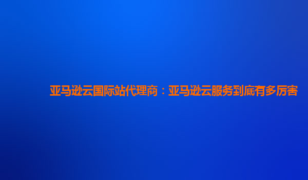 亚马逊云国际站代理商：亚马逊云服务到底有多厉害