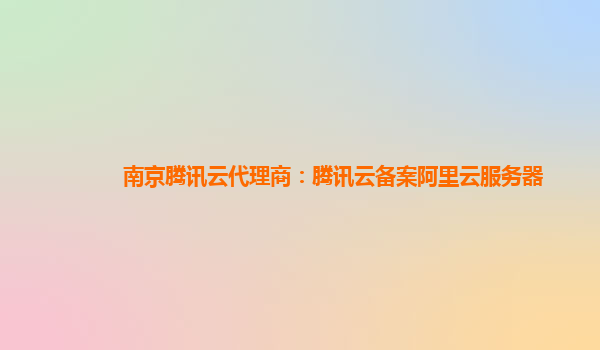 南京腾讯云代理商：腾讯云备案阿里云服务器