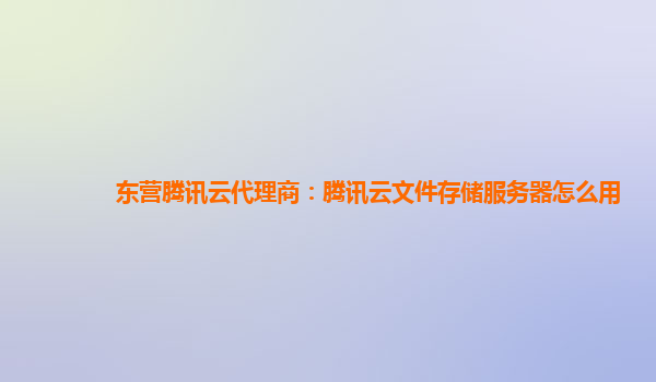 东营腾讯云代理商：腾讯云文件存储服务器怎么用