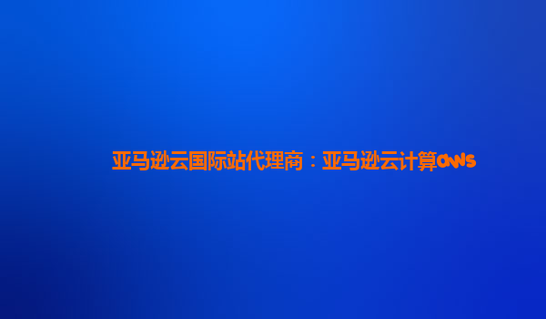亚马逊云国际站代理商：亚马逊云计算aws