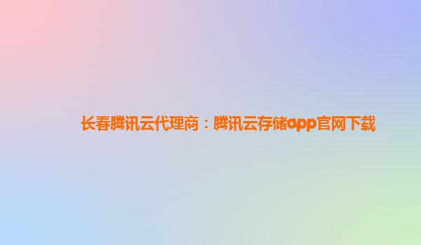 长春腾讯云代理商：腾讯云存储app官网下载