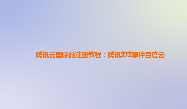 腾讯云国际站注册教程：腾讯212事件百度云