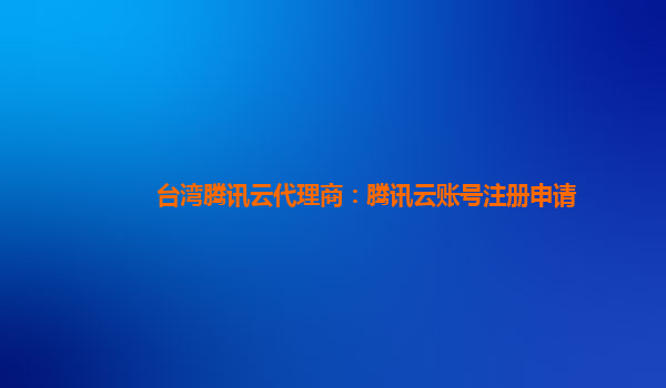 台湾腾讯云代理商：腾讯云账号注册申请