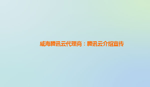 威海腾讯云代理商：腾讯云介绍宣传
