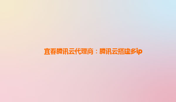宜春腾讯云代理商：腾讯云搭建多ip