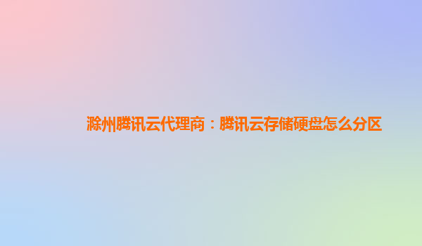 滁州腾讯云代理商：腾讯云存储硬盘怎么分区