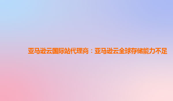 亚马逊云国际站代理商：亚马逊云全球存储能力不足