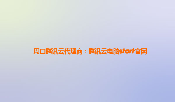周口腾讯云代理商：腾讯云电脑start官网