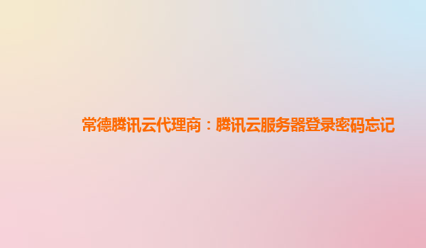 常德腾讯云代理商：腾讯云服务器登录密码忘记