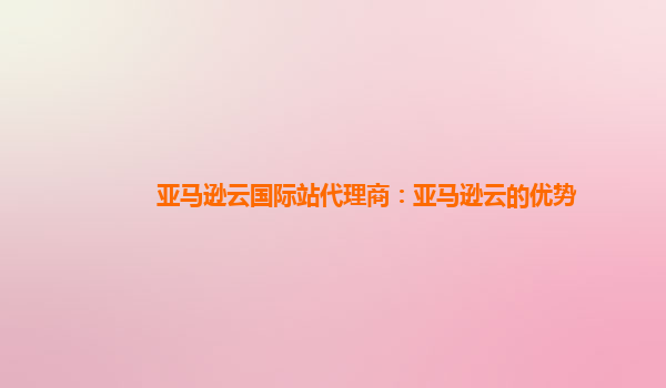 亚马逊云国际站代理商：亚马逊云的优势