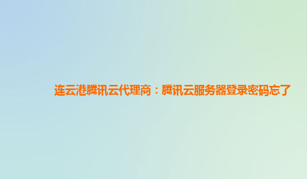 连云港腾讯云代理商：腾讯云服务器登录密码忘了