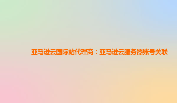 亚马逊云国际站代理商：亚马逊云服务器账号关联