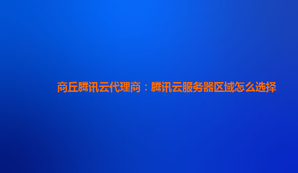 商丘腾讯云代理商：腾讯云服务器区域怎么选择