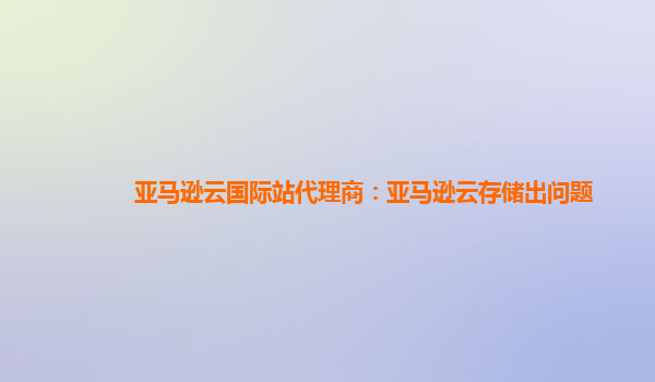 亚马逊云国际站代理商：亚马逊云存储出问题