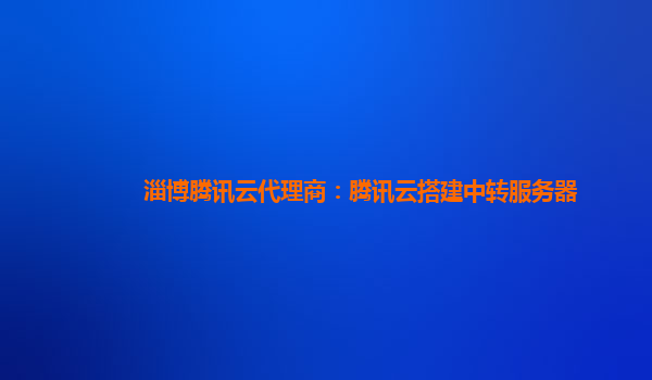 淄博腾讯云代理商：腾讯云搭建中转服务器