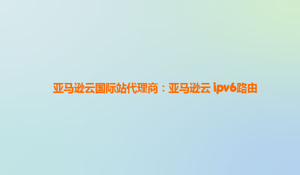 亚马逊云国际站代理商：亚马逊云 ipv6路由