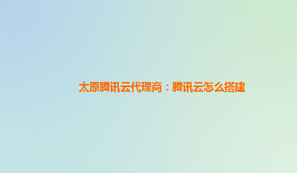 太原腾讯云代理商：腾讯云怎么搭建
