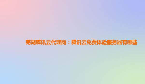 芜湖腾讯云代理商：腾讯云免费体验服务器有哪些