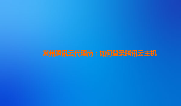 常州腾讯云代理商：如何登录腾讯云主机