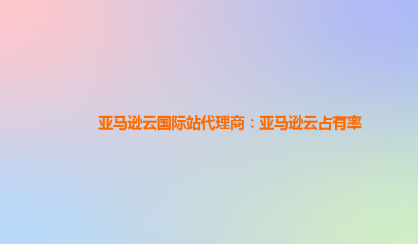亚马逊云国际站代理商：亚马逊云占有率
