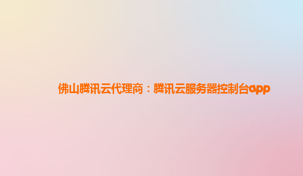 佛山腾讯云代理商：腾讯云服务器控制台app
