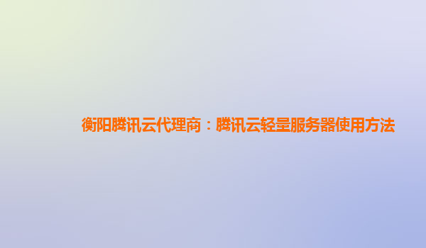 衡阳腾讯云代理商：腾讯云轻量服务器使用方法