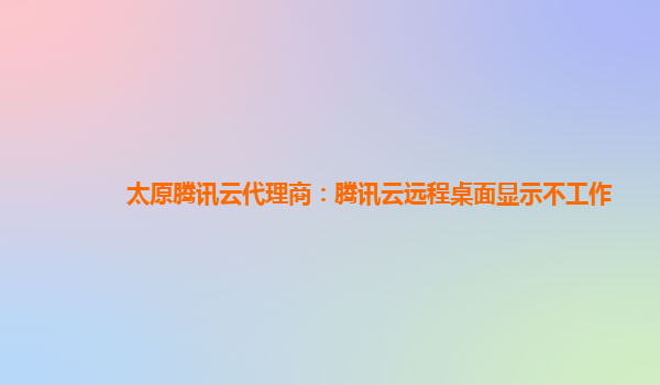 太原腾讯云代理商：腾讯云远程桌面显示不工作