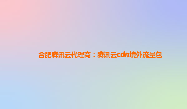 合肥腾讯云代理商：腾讯云cdn境外流量包