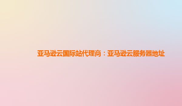 亚马逊云国际站代理商：亚马逊云服务器地址