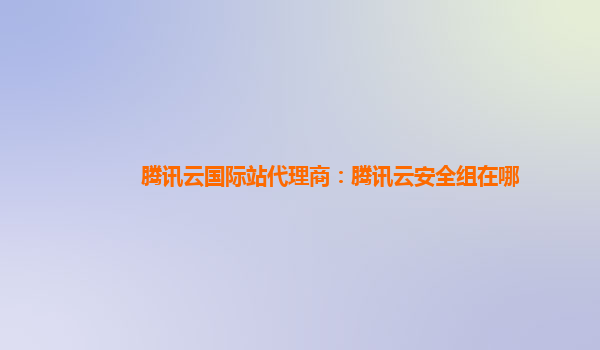 腾讯云国际站代理商：腾讯云安全组在哪