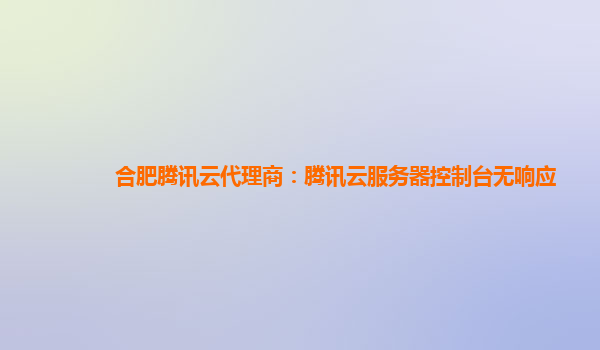 合肥腾讯云代理商：腾讯云服务器控制台无响应
