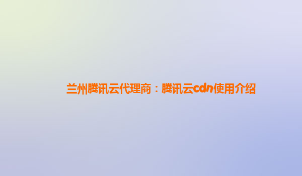 兰州腾讯云代理商：腾讯云cdn使用介绍