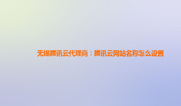 无锡腾讯云代理商：腾讯云网站名称怎么设置