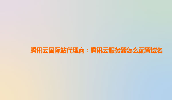 腾讯云国际站代理商：腾讯云服务器怎么配置域名