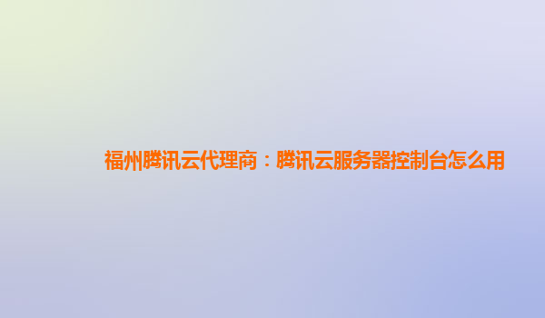 福州腾讯云代理商：腾讯云服务器控制台怎么用