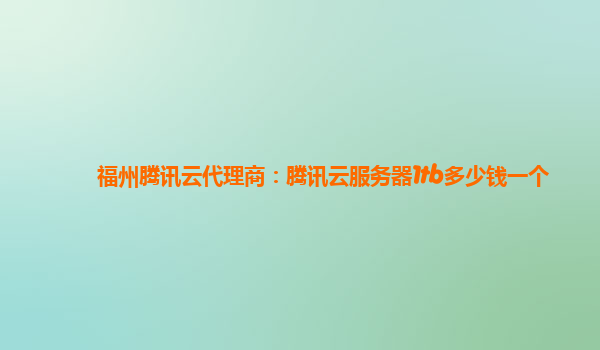 福州腾讯云代理商：腾讯云服务器1tb多少钱一个