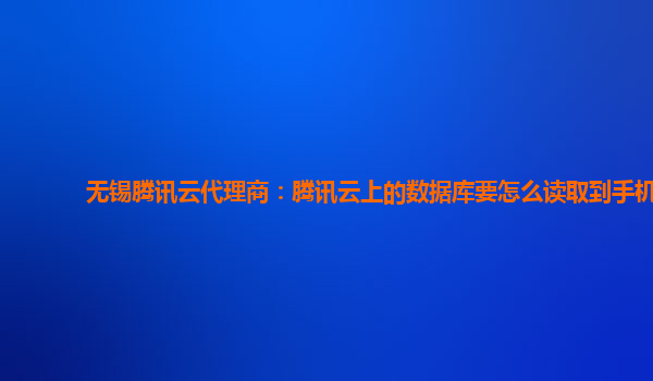 无锡腾讯云代理商：腾讯云上的数据库要怎么读取到手机