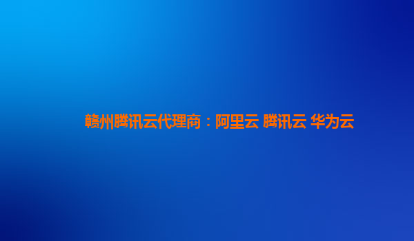 赣州腾讯云代理商：阿里云 腾讯云 华为云