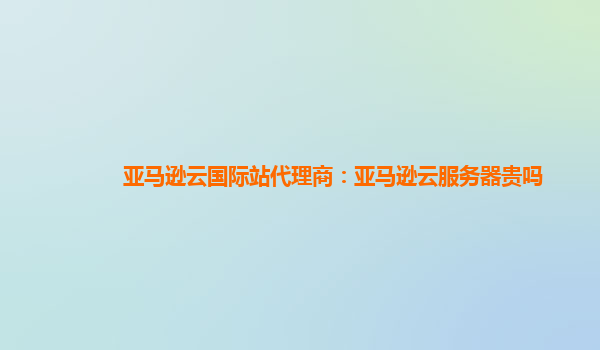亚马逊云国际站代理商：亚马逊云服务器贵吗