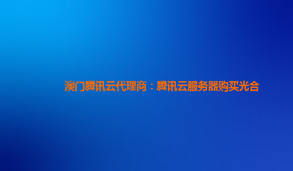 澳门腾讯云代理商：腾讯云服务器购买光合