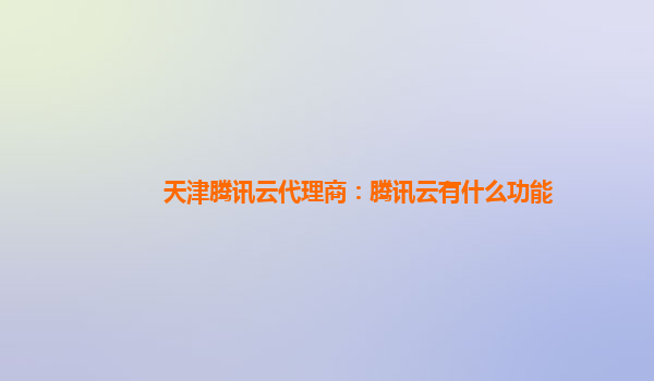 天津腾讯云代理商：腾讯云有什么功能